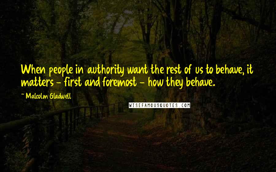 Malcolm Gladwell Quotes: When people in authority want the rest of us to behave, it matters - first and foremost - how they behave.