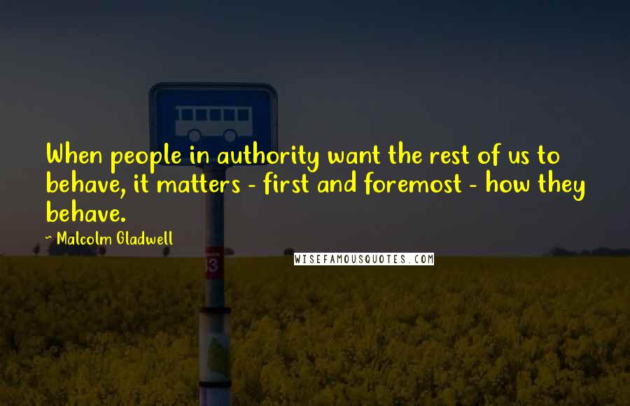 Malcolm Gladwell Quotes: When people in authority want the rest of us to behave, it matters - first and foremost - how they behave.