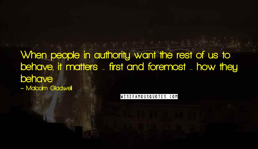 Malcolm Gladwell Quotes: When people in authority want the rest of us to behave, it matters - first and foremost - how they behave.