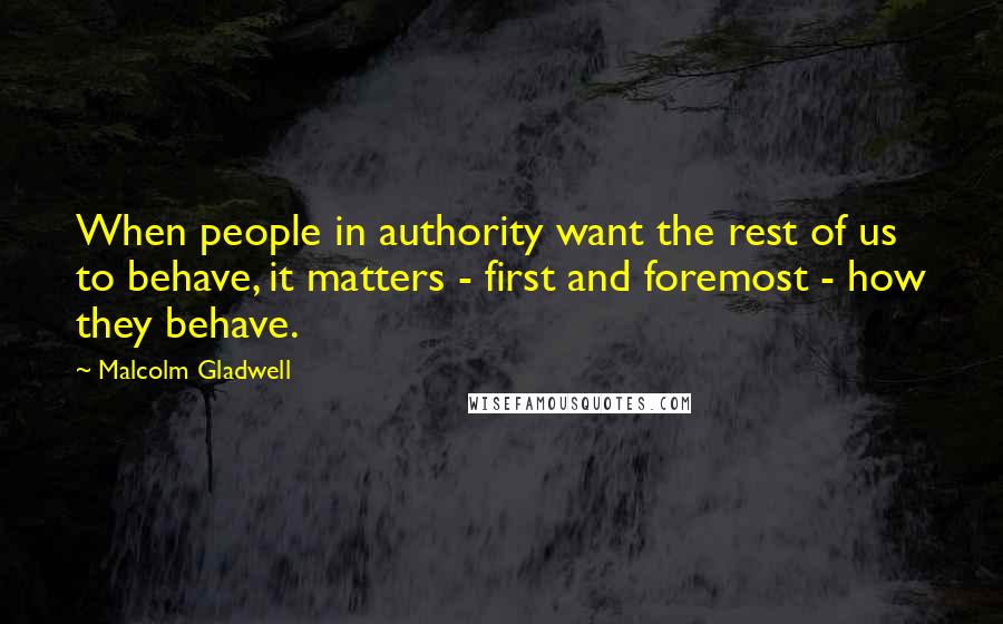 Malcolm Gladwell Quotes: When people in authority want the rest of us to behave, it matters - first and foremost - how they behave.