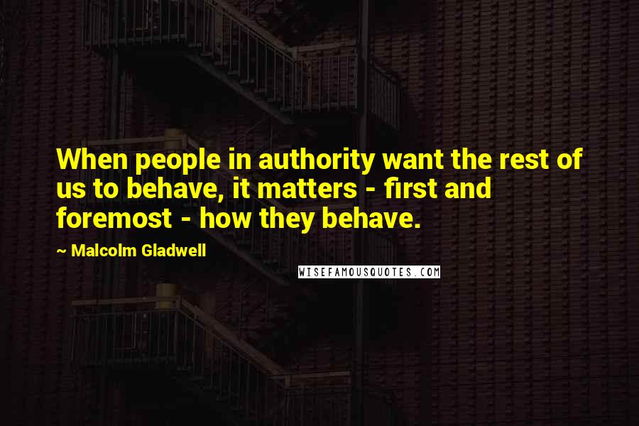 Malcolm Gladwell Quotes: When people in authority want the rest of us to behave, it matters - first and foremost - how they behave.