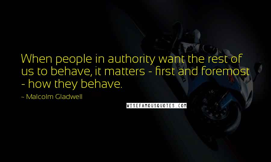 Malcolm Gladwell Quotes: When people in authority want the rest of us to behave, it matters - first and foremost - how they behave.