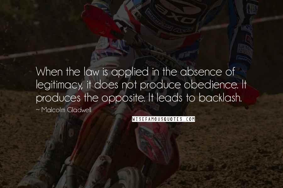 Malcolm Gladwell Quotes: When the law is applied in the absence of legitimacy, it does not produce obedience. It produces the opposite. It leads to backlash.