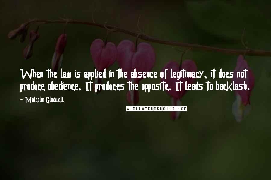 Malcolm Gladwell Quotes: When the law is applied in the absence of legitimacy, it does not produce obedience. It produces the opposite. It leads to backlash.