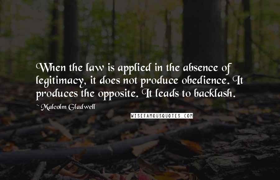 Malcolm Gladwell Quotes: When the law is applied in the absence of legitimacy, it does not produce obedience. It produces the opposite. It leads to backlash.