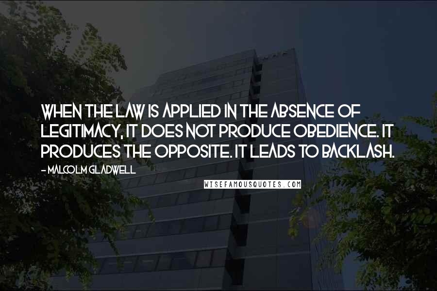 Malcolm Gladwell Quotes: When the law is applied in the absence of legitimacy, it does not produce obedience. It produces the opposite. It leads to backlash.