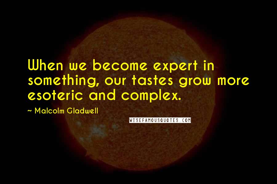 Malcolm Gladwell Quotes: When we become expert in something, our tastes grow more esoteric and complex.