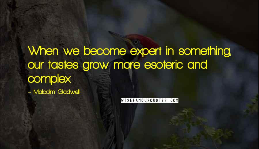 Malcolm Gladwell Quotes: When we become expert in something, our tastes grow more esoteric and complex.