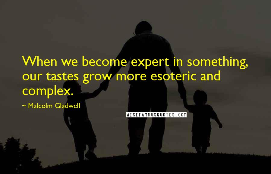 Malcolm Gladwell Quotes: When we become expert in something, our tastes grow more esoteric and complex.