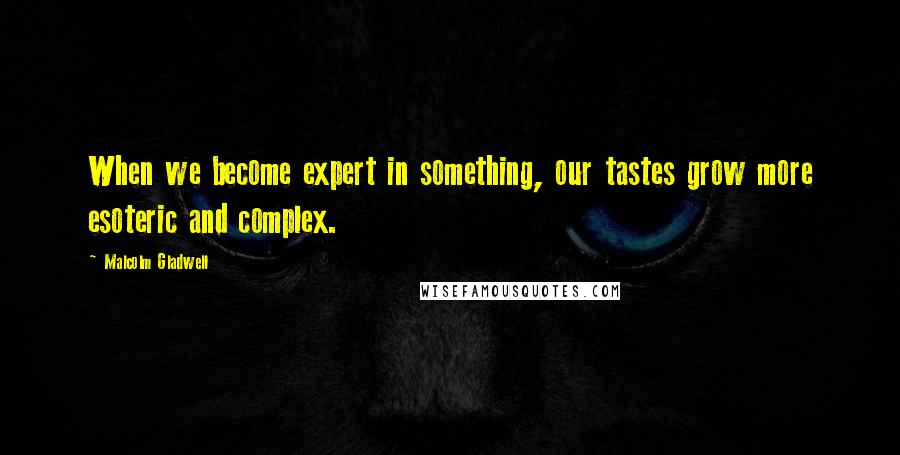 Malcolm Gladwell Quotes: When we become expert in something, our tastes grow more esoteric and complex.