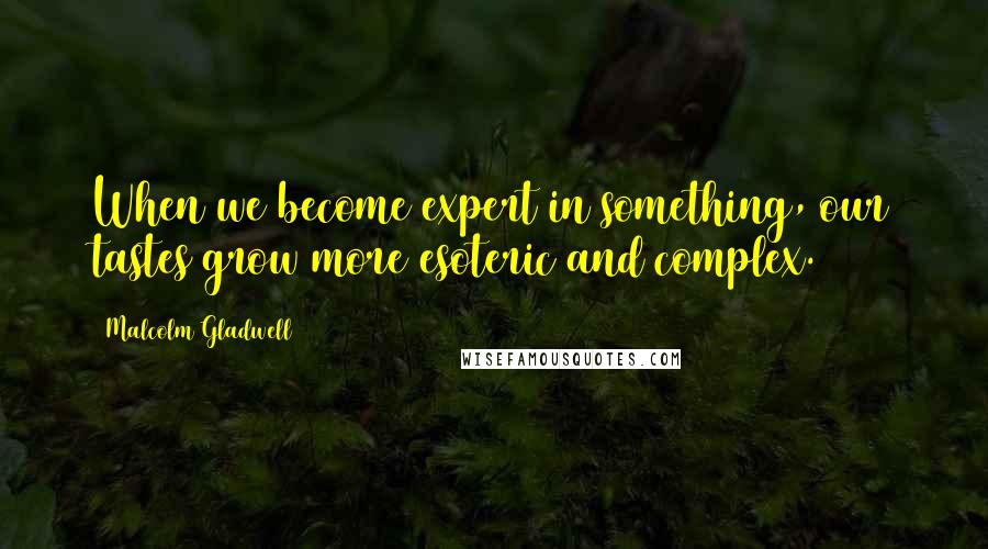 Malcolm Gladwell Quotes: When we become expert in something, our tastes grow more esoteric and complex.