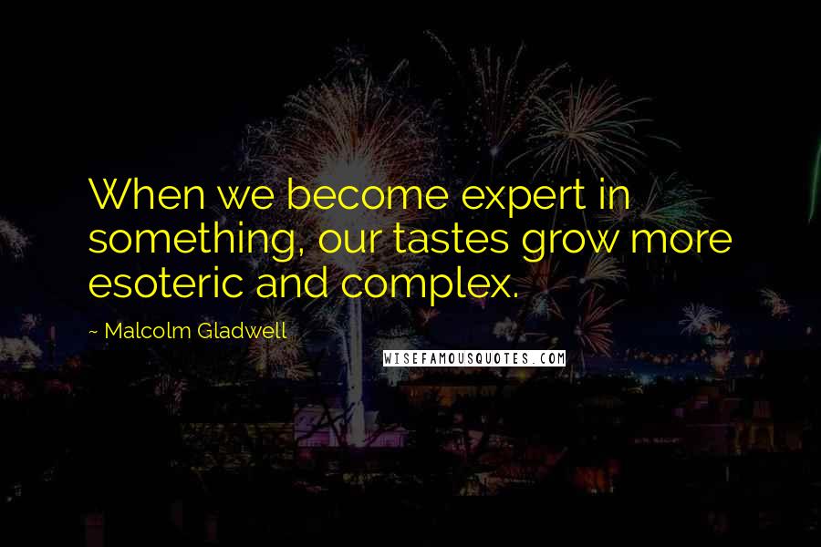 Malcolm Gladwell Quotes: When we become expert in something, our tastes grow more esoteric and complex.