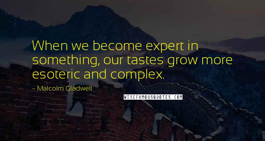 Malcolm Gladwell Quotes: When we become expert in something, our tastes grow more esoteric and complex.