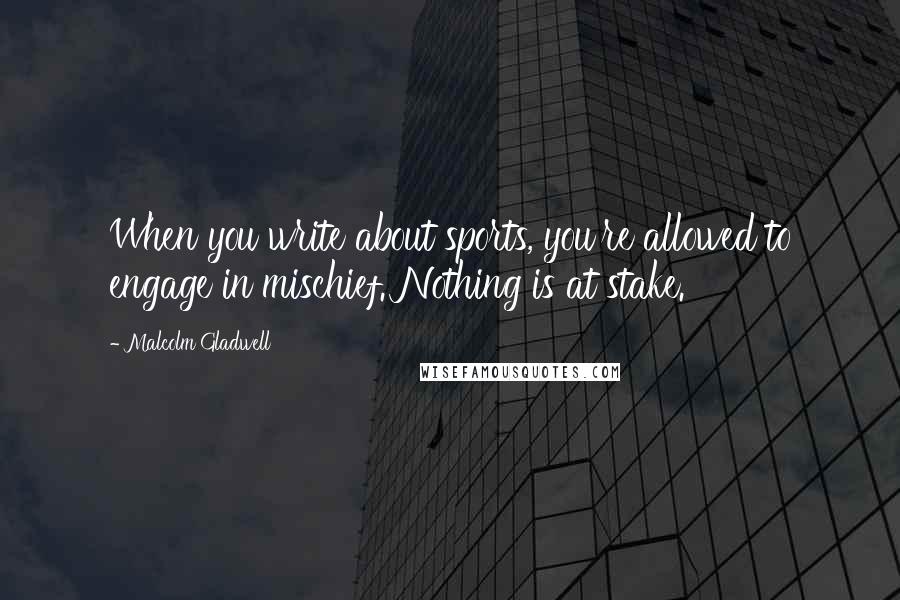 Malcolm Gladwell Quotes: When you write about sports, you're allowed to engage in mischief. Nothing is at stake.