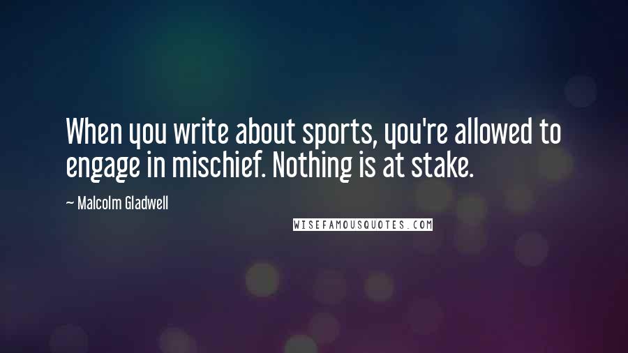 Malcolm Gladwell Quotes: When you write about sports, you're allowed to engage in mischief. Nothing is at stake.