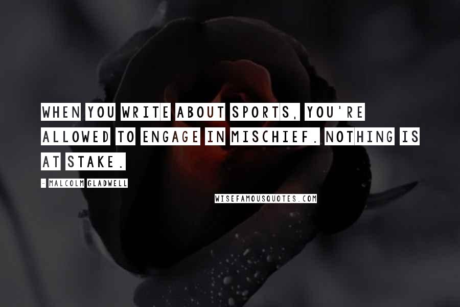 Malcolm Gladwell Quotes: When you write about sports, you're allowed to engage in mischief. Nothing is at stake.