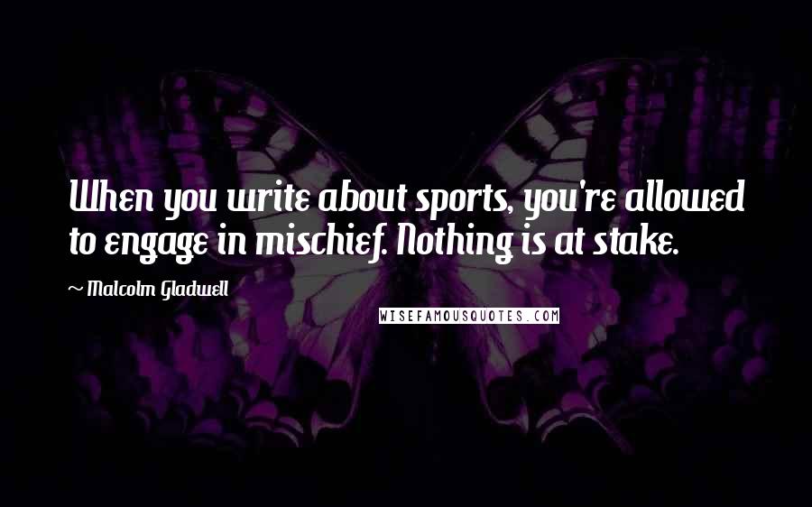 Malcolm Gladwell Quotes: When you write about sports, you're allowed to engage in mischief. Nothing is at stake.