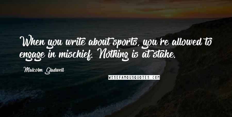 Malcolm Gladwell Quotes: When you write about sports, you're allowed to engage in mischief. Nothing is at stake.