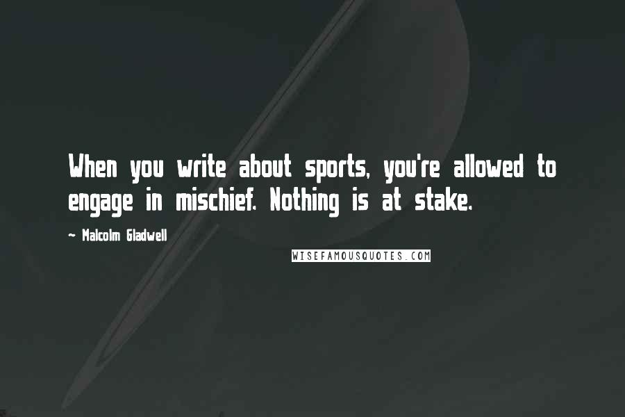 Malcolm Gladwell Quotes: When you write about sports, you're allowed to engage in mischief. Nothing is at stake.