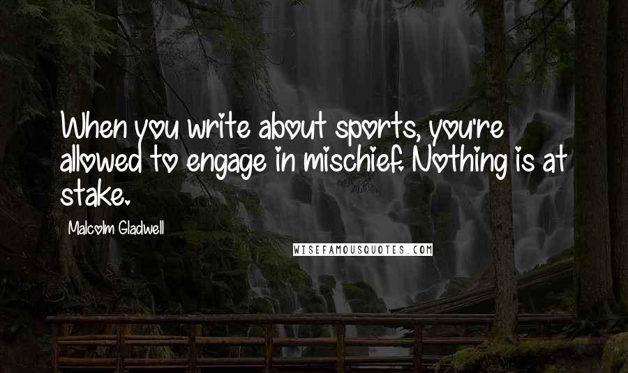 Malcolm Gladwell Quotes: When you write about sports, you're allowed to engage in mischief. Nothing is at stake.