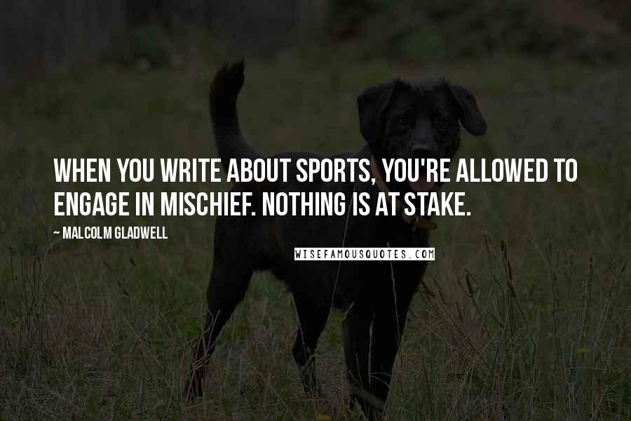 Malcolm Gladwell Quotes: When you write about sports, you're allowed to engage in mischief. Nothing is at stake.