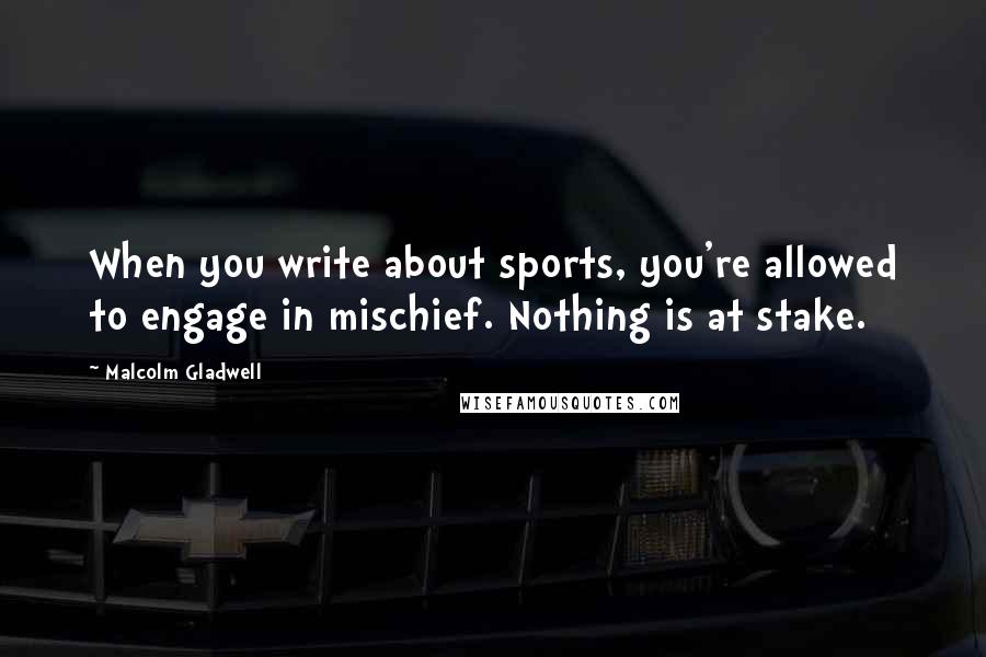 Malcolm Gladwell Quotes: When you write about sports, you're allowed to engage in mischief. Nothing is at stake.