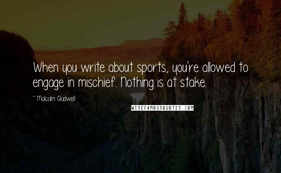 Malcolm Gladwell Quotes: When you write about sports, you're allowed to engage in mischief. Nothing is at stake.