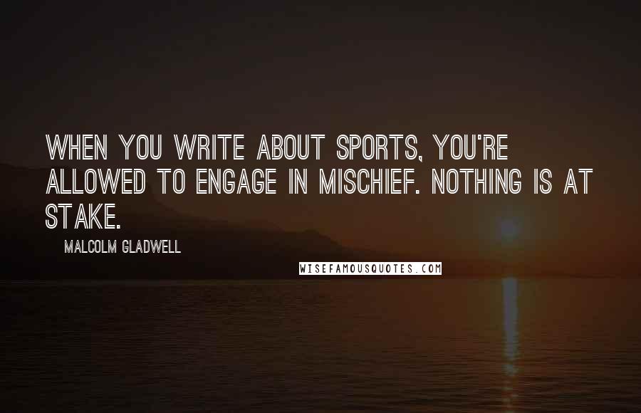 Malcolm Gladwell Quotes: When you write about sports, you're allowed to engage in mischief. Nothing is at stake.