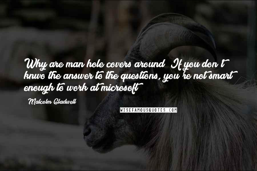 Malcolm Gladwell Quotes: Why are man hole covers around? If you don't knwo the answer to the questions, you're not smart enough to work at microsoft