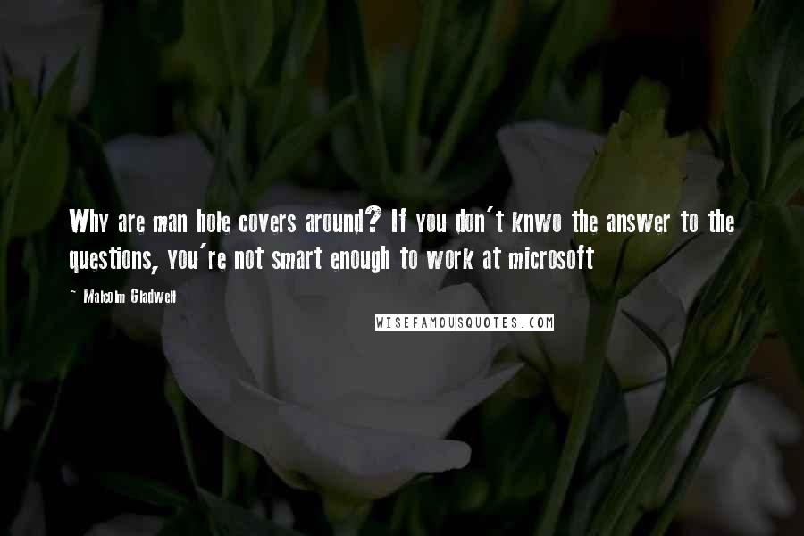 Malcolm Gladwell Quotes: Why are man hole covers around? If you don't knwo the answer to the questions, you're not smart enough to work at microsoft