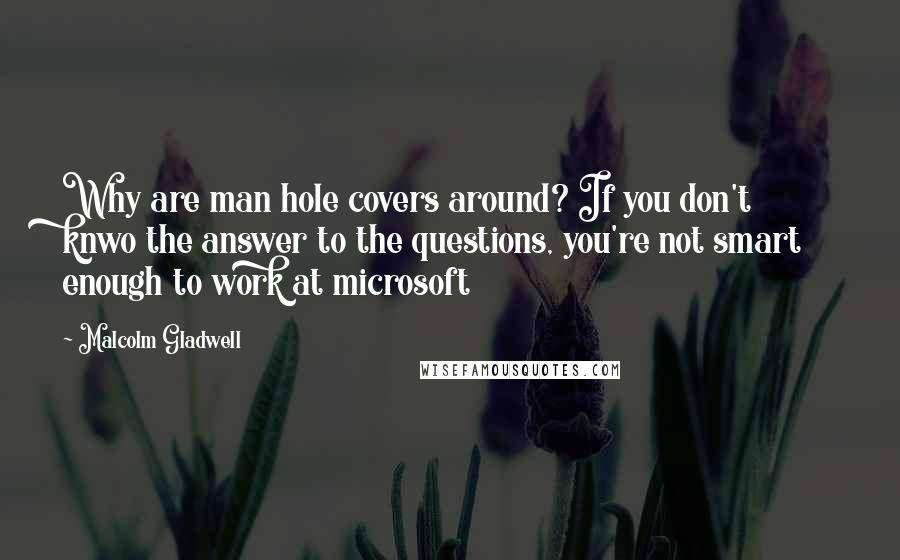 Malcolm Gladwell Quotes: Why are man hole covers around? If you don't knwo the answer to the questions, you're not smart enough to work at microsoft