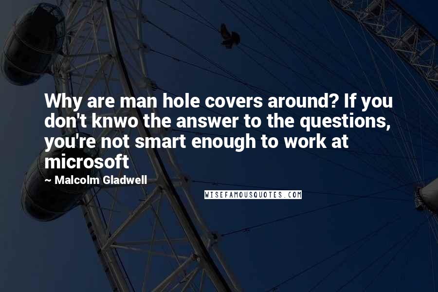 Malcolm Gladwell Quotes: Why are man hole covers around? If you don't knwo the answer to the questions, you're not smart enough to work at microsoft