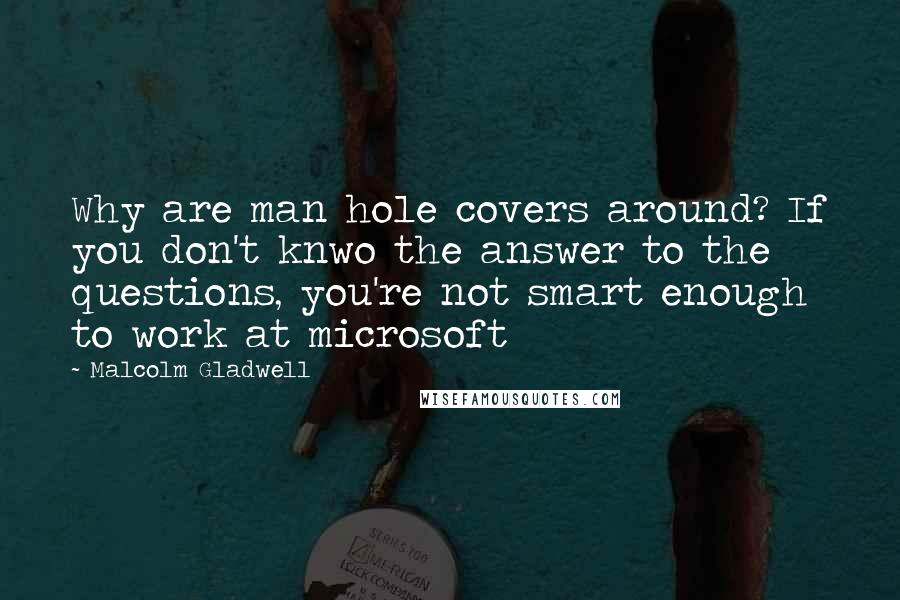 Malcolm Gladwell Quotes: Why are man hole covers around? If you don't knwo the answer to the questions, you're not smart enough to work at microsoft