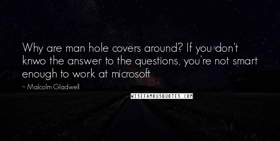 Malcolm Gladwell Quotes: Why are man hole covers around? If you don't knwo the answer to the questions, you're not smart enough to work at microsoft