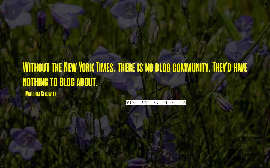 Malcolm Gladwell Quotes: Without the New York Times, there is no blog community. They'd have nothing to blog about.