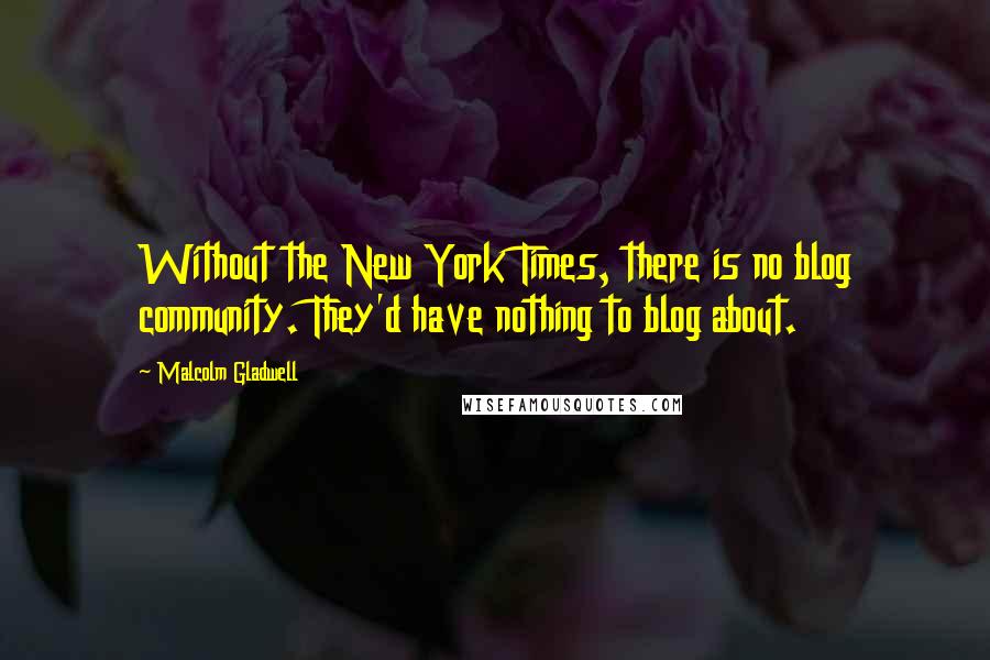 Malcolm Gladwell Quotes: Without the New York Times, there is no blog community. They'd have nothing to blog about.