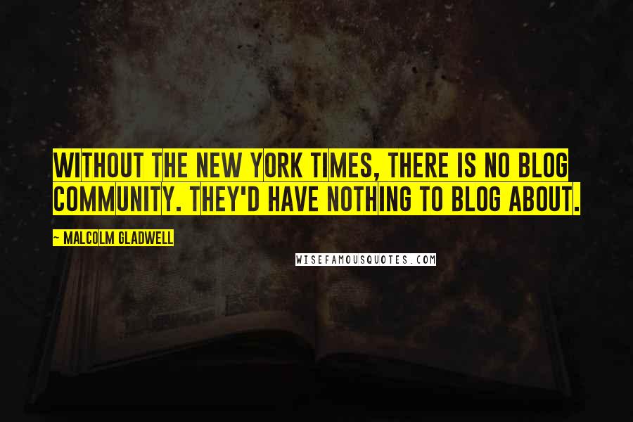 Malcolm Gladwell Quotes: Without the New York Times, there is no blog community. They'd have nothing to blog about.