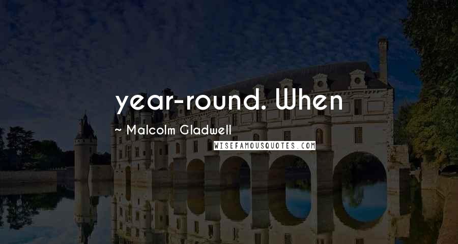 Malcolm Gladwell Quotes: year-round. When