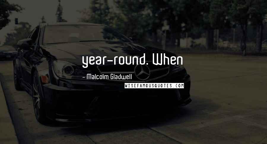 Malcolm Gladwell Quotes: year-round. When