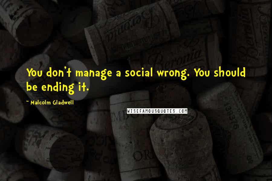 Malcolm Gladwell Quotes: You don't manage a social wrong. You should be ending it.