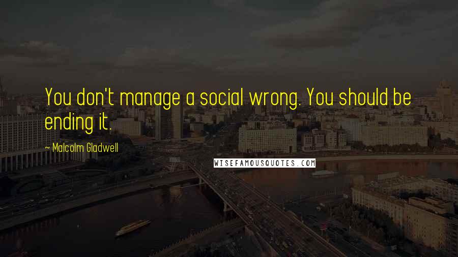 Malcolm Gladwell Quotes: You don't manage a social wrong. You should be ending it.