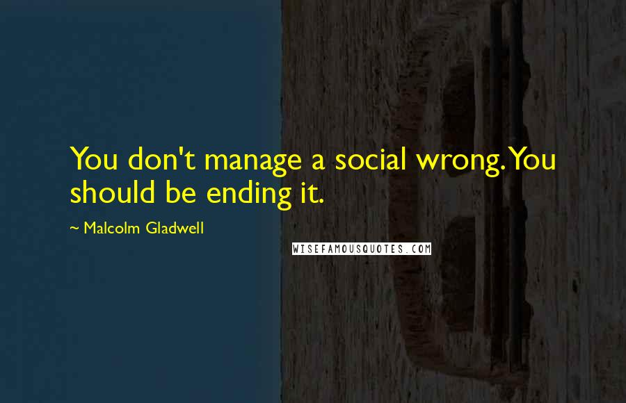 Malcolm Gladwell Quotes: You don't manage a social wrong. You should be ending it.