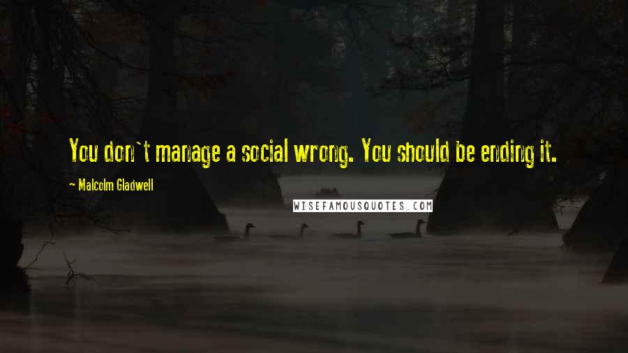 Malcolm Gladwell Quotes: You don't manage a social wrong. You should be ending it.