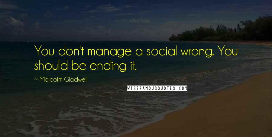 Malcolm Gladwell Quotes: You don't manage a social wrong. You should be ending it.