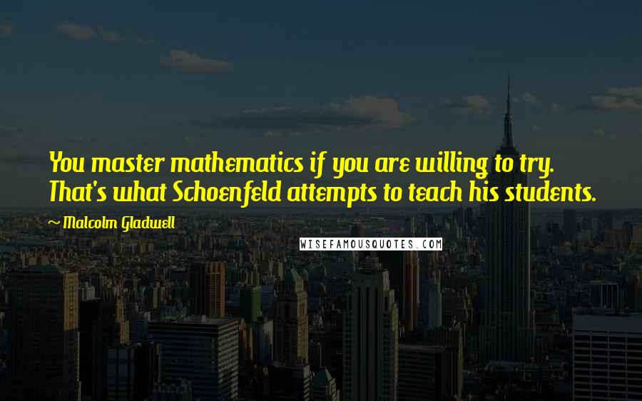 Malcolm Gladwell Quotes: You master mathematics if you are willing to try. That's what Schoenfeld attempts to teach his students.