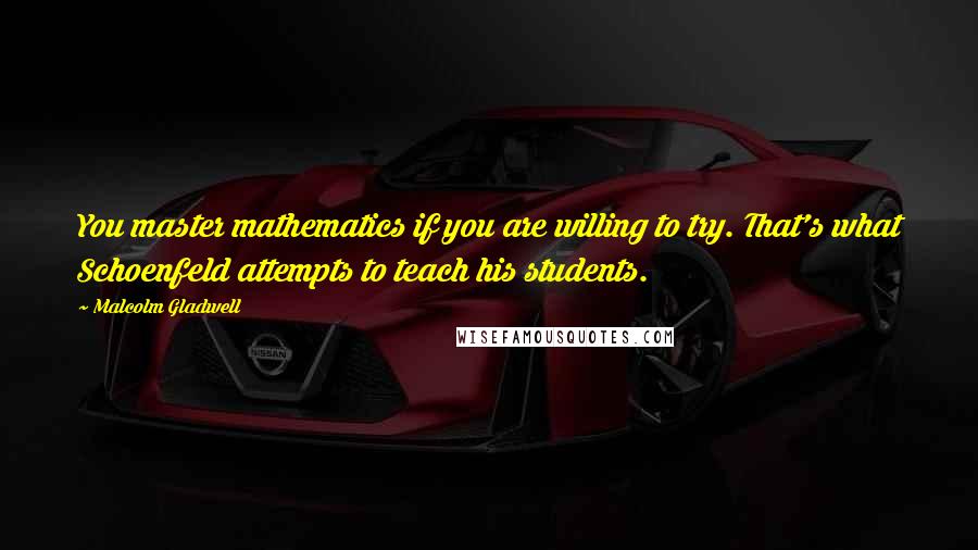 Malcolm Gladwell Quotes: You master mathematics if you are willing to try. That's what Schoenfeld attempts to teach his students.