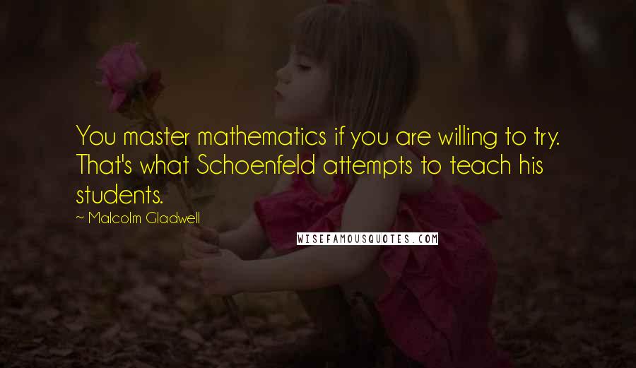 Malcolm Gladwell Quotes: You master mathematics if you are willing to try. That's what Schoenfeld attempts to teach his students.