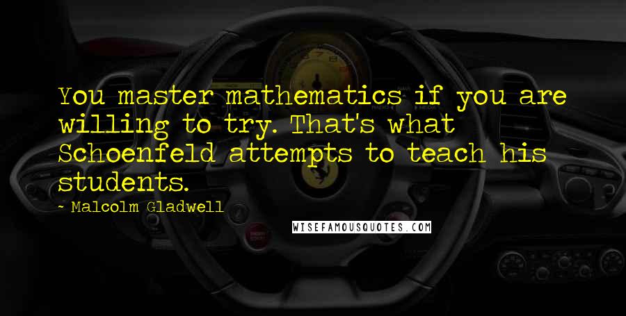 Malcolm Gladwell Quotes: You master mathematics if you are willing to try. That's what Schoenfeld attempts to teach his students.