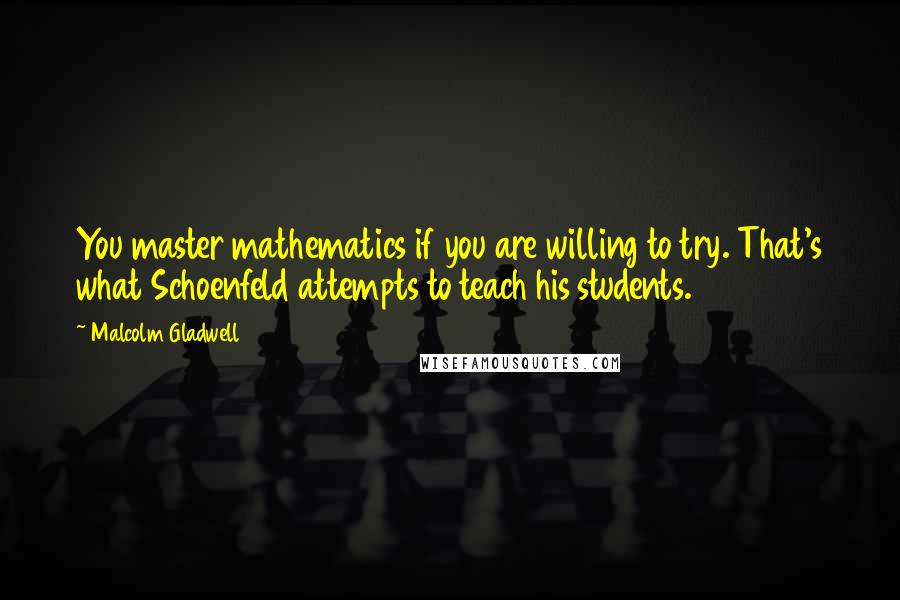 Malcolm Gladwell Quotes: You master mathematics if you are willing to try. That's what Schoenfeld attempts to teach his students.