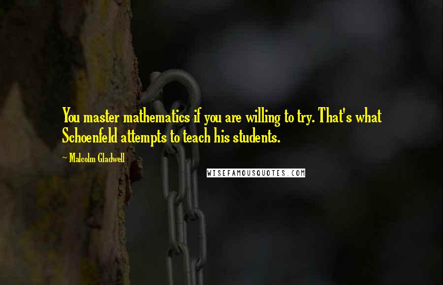 Malcolm Gladwell Quotes: You master mathematics if you are willing to try. That's what Schoenfeld attempts to teach his students.